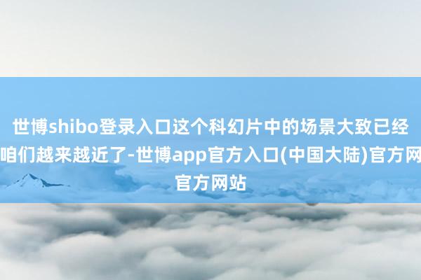 世博shibo登录入口这个科幻片中的场景大致已经离咱们越来越近了-世博app官方入口(中国大陆)官方网站