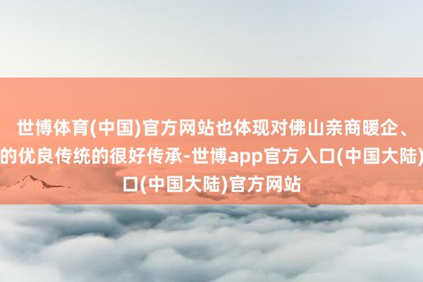 世博体育(中国)官方网站也体现对佛山亲商暖企、安商益企的优良传统的很好传承-世博app官方入口(中国大陆)官方网站