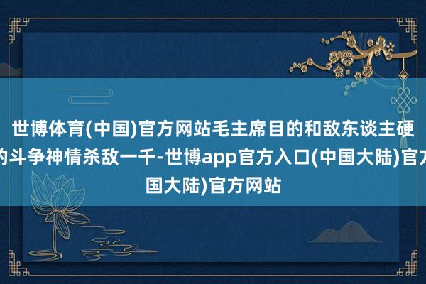 世博体育(中国)官方网站毛主席目的和敌东谈主硬碰硬的斗争神情杀敌一千-世博app官方入口(中国大陆)官方网站
