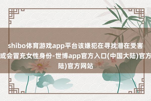 shibo体育游戏app平台该嫌犯在寻找潜在受害者时或会冒充女性身份-世博app官方入口(中国大陆)官方网站