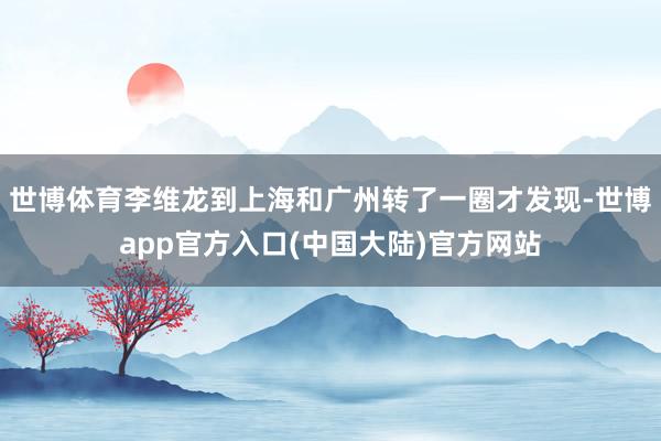 世博体育李维龙到上海和广州转了一圈才发现-世博app官方入口(中国大陆)官方网站