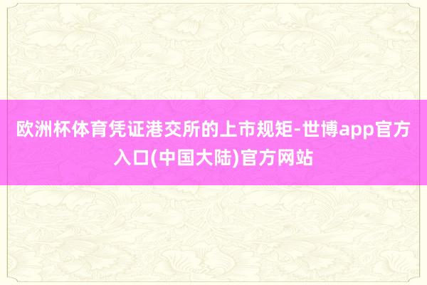 欧洲杯体育凭证港交所的上市规矩-世博app官方入口(中国大陆)官方网站
