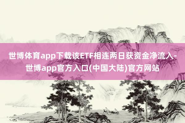 世博体育app下载该ETF相连两日获资金净流入-世博app官方入口(中国大陆)官方网站