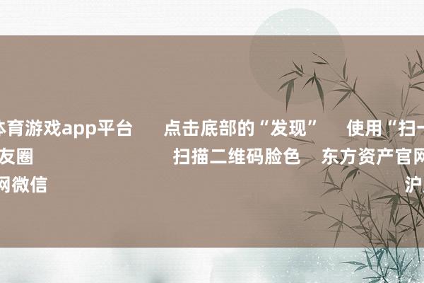 shibo体育游戏app平台 点击底部的“发现” 使用“扫一扫” 即可将网页共享至一又友圈 扫描二维码脸色 东方资产官网微信 沪股通 深股通