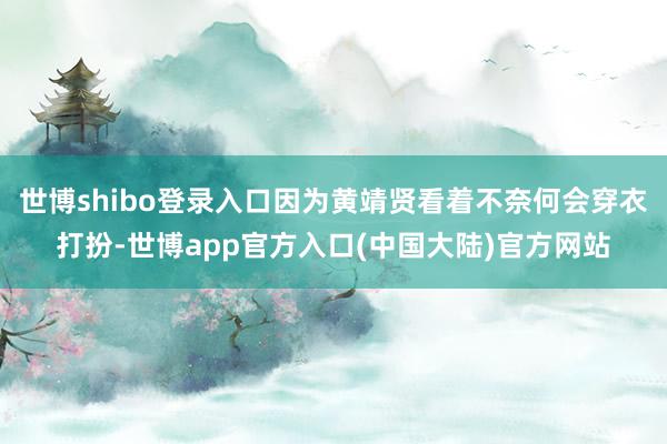 世博shibo登录入口因为黄靖贤看着不奈何会穿衣打扮-世博app官方入口(中国大陆)官方网站