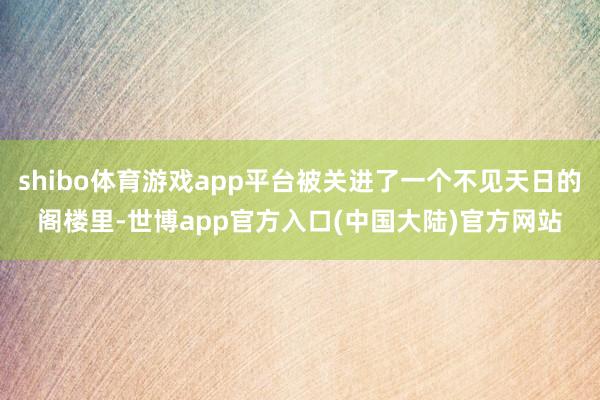shibo体育游戏app平台被关进了一个不见天日的阁楼里-世博app官方入口(中国大陆)官方网站