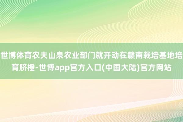 世博体育农夫山泉农业部门就开动在赣南栽培基地培育脐橙-世博app官方入口(中国大陆)官方网站