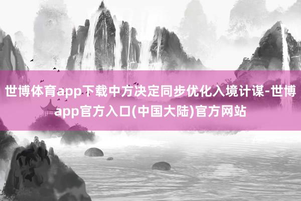 世博体育app下载中方决定同步优化入境计谋-世博app官方入口(中国大陆)官方网站