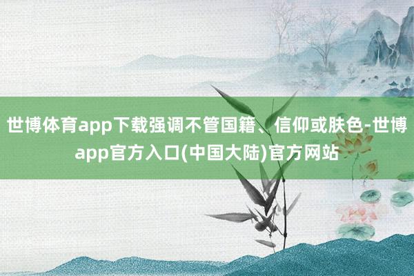世博体育app下载强调不管国籍、信仰或肤色-世博app官方入口(中国大陆)官方网站
