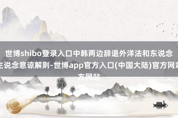 世博shibo登录入口中韩两边辞退外洋法和东说念主说念意谅解则-世博app官方入口(中国大陆)官方网站
