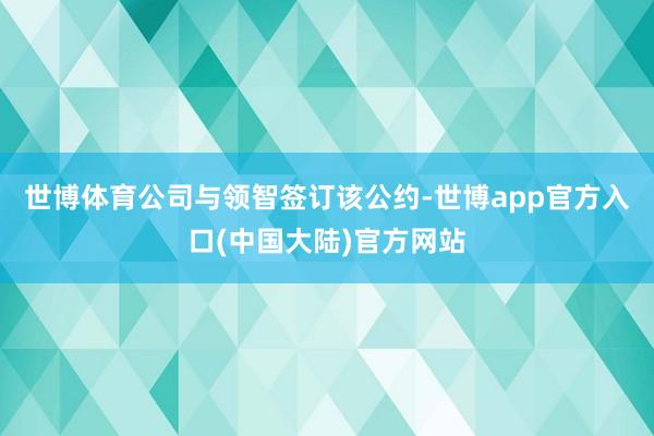 世博体育公司与领智签订该公约-世博app官方入口(中国大陆)官方网站