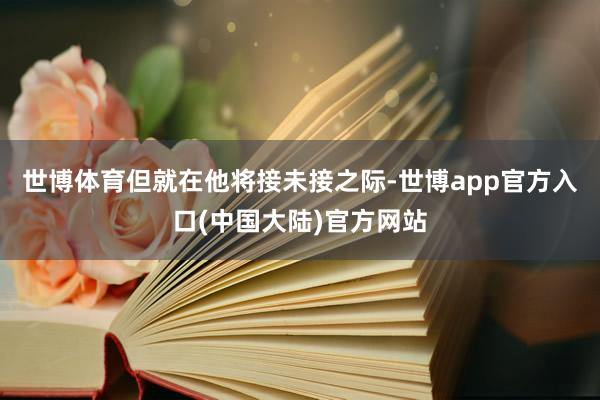 世博体育但就在他将接未接之际-世博app官方入口(中国大陆)官方网站