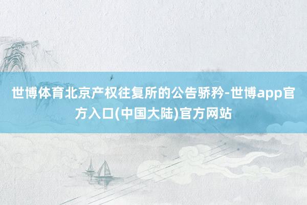 世博体育北京产权往复所的公告骄矜-世博app官方入口(中国大陆)官方网站