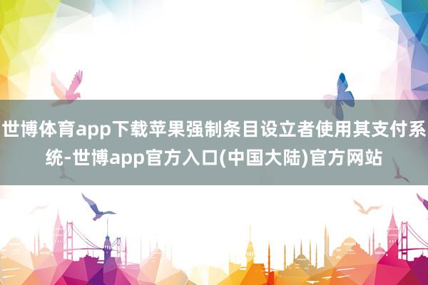 世博体育app下载苹果强制条目设立者使用其支付系统-世博app官方入口(中国大陆)官方网站