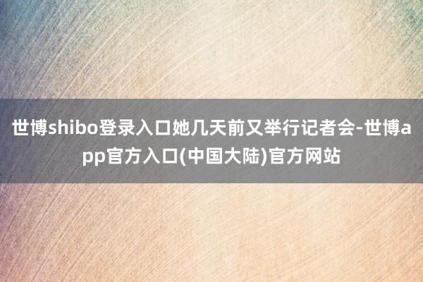 世博shibo登录入口她几天前又举行记者会-世博app官方入口(中国大陆)官方网站