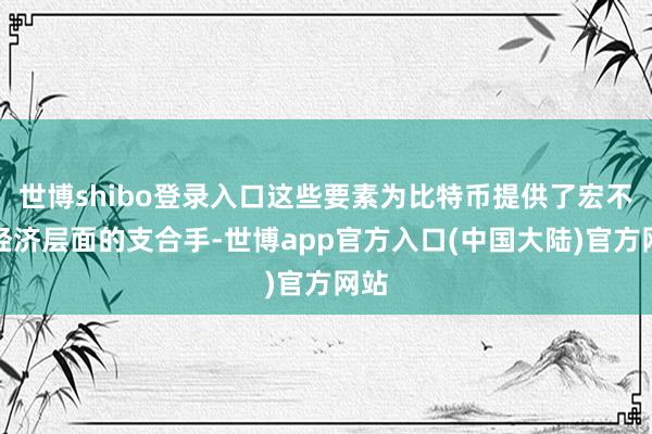 世博shibo登录入口这些要素为比特币提供了宏不雅经济层面的支合手-世博app官方入口(中国大陆)官方网站