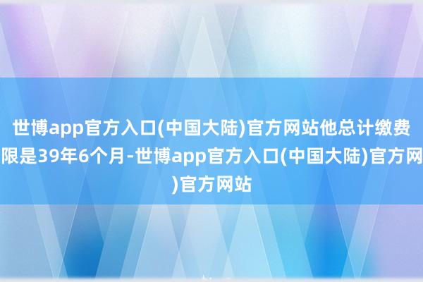 世博app官方入口(中国大陆)官方网站他总计缴费年限是39年6个月-世博app官方入口(中国大陆)官方网站