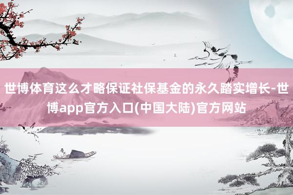 世博体育这么才略保证社保基金的永久踏实增长-世博app官方入口(中国大陆)官方网站