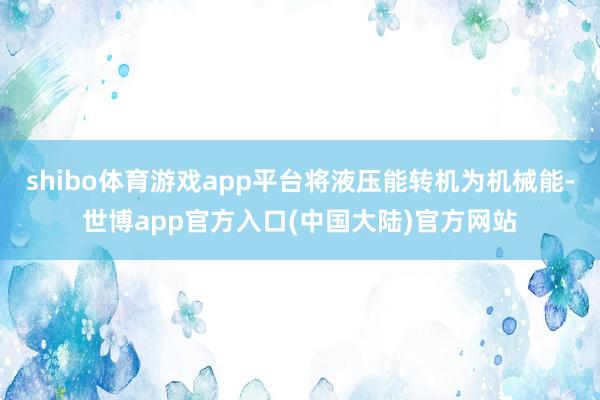 shibo体育游戏app平台将液压能转机为机械能-世博app官方入口(中国大陆)官方网站
