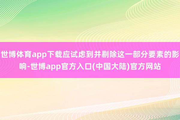 世博体育app下载应试虑到并剔除这一部分要素的影响-世博app官方入口(中国大陆)官方网站