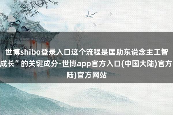 世博shibo登录入口这个流程是匡助东说念主工智能“成长”的关键成分-世博app官方入口(中国大陆)官方网站
