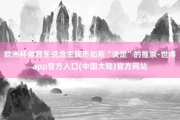欧洲杯体育　　东说念主民币如斯“淡定”的推崇-世博app官方入口(中国大陆)官方网站