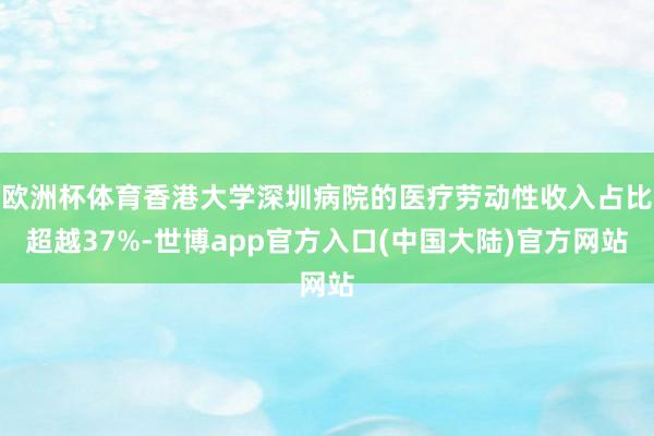 欧洲杯体育香港大学深圳病院的医疗劳动性收入占比超越37%-世博app官方入口(中国大陆)官方网站