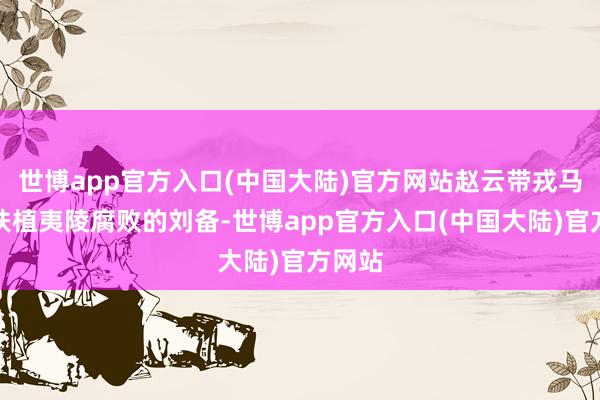 世博app官方入口(中国大陆)官方网站赵云带戎马前来扶植夷陵腐败的刘备-世博app官方入口(中国大陆)官方网站