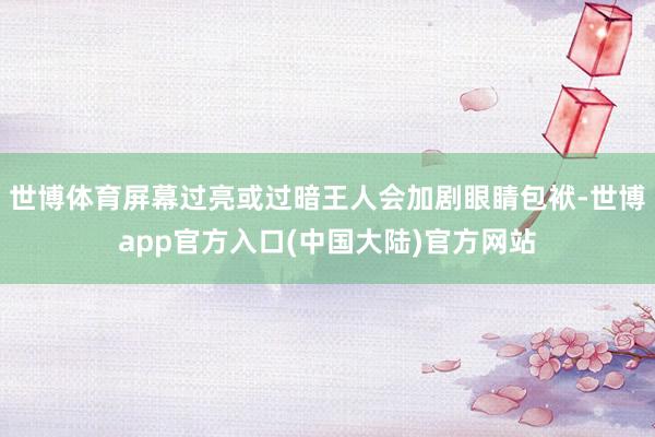 世博体育屏幕过亮或过暗王人会加剧眼睛包袱-世博app官方入口(中国大陆)官方网站