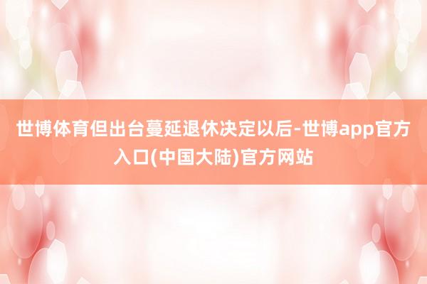 世博体育但出台蔓延退休决定以后-世博app官方入口(中国大陆)官方网站