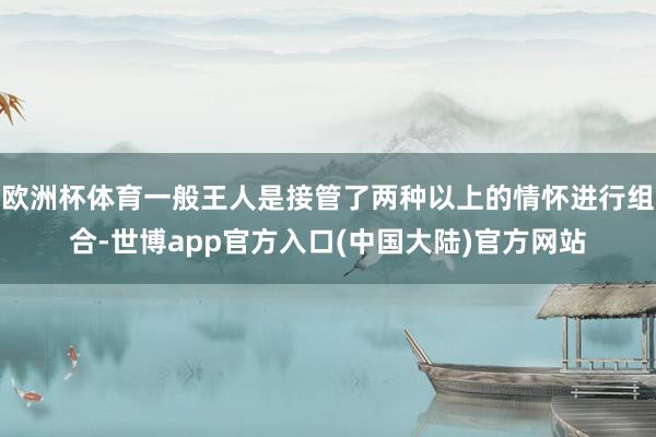 欧洲杯体育一般王人是接管了两种以上的情怀进行组合-世博app官方入口(中国大陆)官方网站
