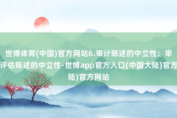 世博体育(中国)官方网站6.审计陈述的中立性：审计或评估陈述的中立性-世博app官方入口(中国大陆)官方网站