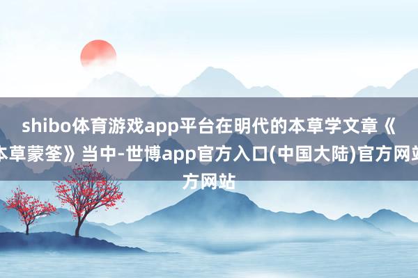 shibo体育游戏app平台在明代的本草学文章《本草蒙筌》当中-世博app官方入口(中国大陆)官方网站