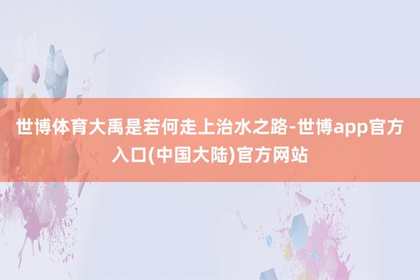 世博体育大禹是若何走上治水之路-世博app官方入口(中国大陆)官方网站