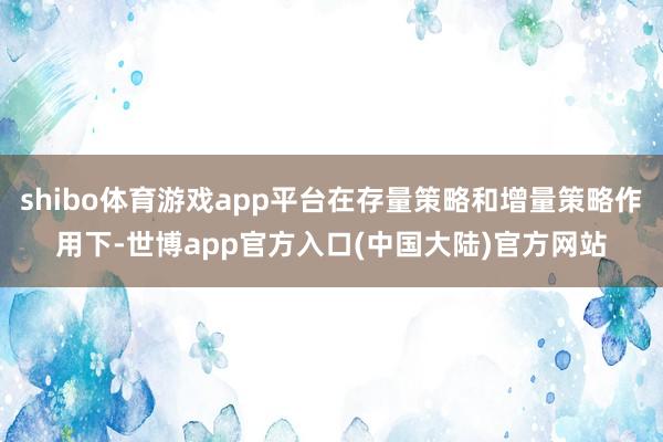 shibo体育游戏app平台在存量策略和增量策略作用下-世博app官方入口(中国大陆)官方网站