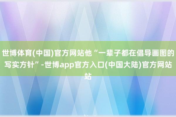 世博体育(中国)官方网站他“一辈子都在倡导画图的写实方针”-世博app官方入口(中国大陆)官方网站