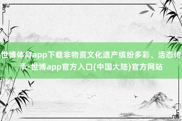 世博体育app下载非物资文化遗产缤纷多彩、活态传承-世博app官方入口(中国大陆)官方网站
