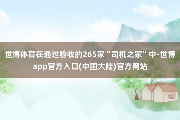 世博体育在通过验收的265家“司机之家”中-世博app官方入口(中国大陆)官方网站