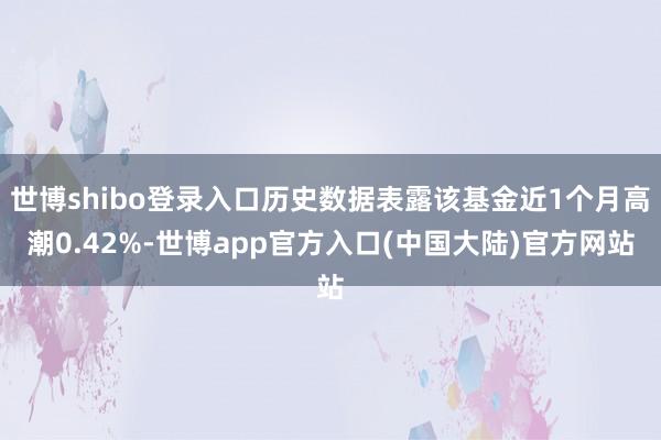 世博shibo登录入口历史数据表露该基金近1个月高潮0.42%-世博app官方入口(中国大陆)官方网站