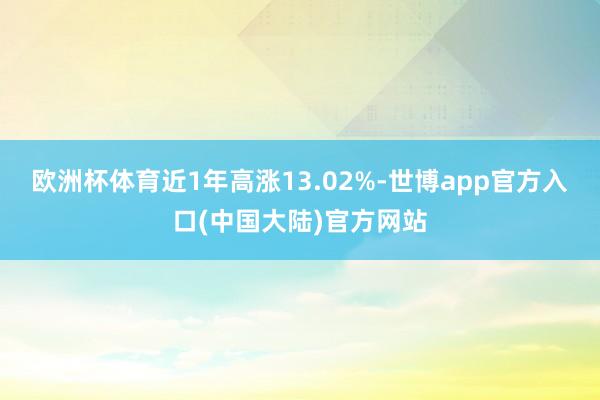 欧洲杯体育近1年高涨13.02%-世博app官方入口(中国大陆)官方网站