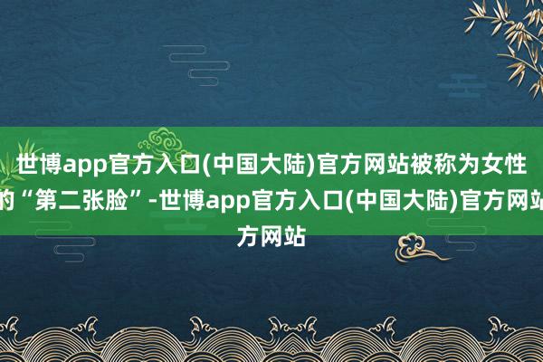世博app官方入口(中国大陆)官方网站被称为女性的“第二张脸”-世博app官方入口(中国大陆)官方网站