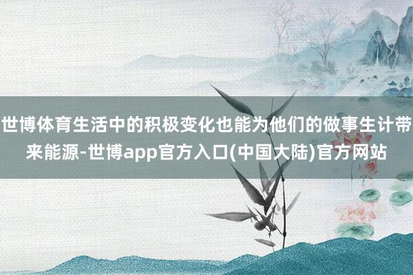 世博体育生活中的积极变化也能为他们的做事生计带来能源-世博app官方入口(中国大陆)官方网站