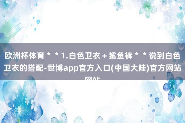 欧洲杯体育＊＊1.白色卫衣＋鲨鱼裤＊＊说到白色卫衣的搭配-世博app官方入口(中国大陆)官方网站