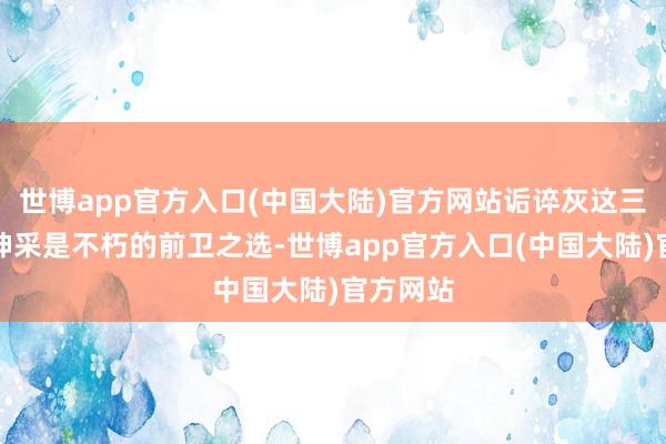 世博app官方入口(中国大陆)官方网站诟谇灰这三种经典神采是不朽的前卫之选-世博app官方入口(中国大陆)官方网站