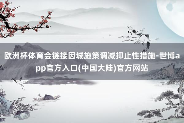 欧洲杯体育会链接因城施策调减抑止性措施-世博app官方入口(中国大陆)官方网站
