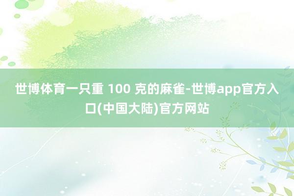世博体育一只重 100 克的麻雀-世博app官方入口(中国大陆)官方网站