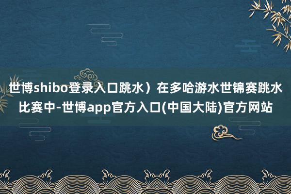 世博shibo登录入口跳水）在多哈游水世锦赛跳水比赛中-世博app官方入口(中国大陆)官方网站