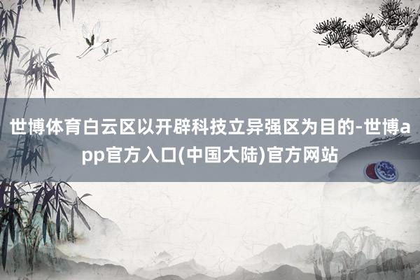 世博体育白云区以开辟科技立异强区为目的-世博app官方入口(中国大陆)官方网站