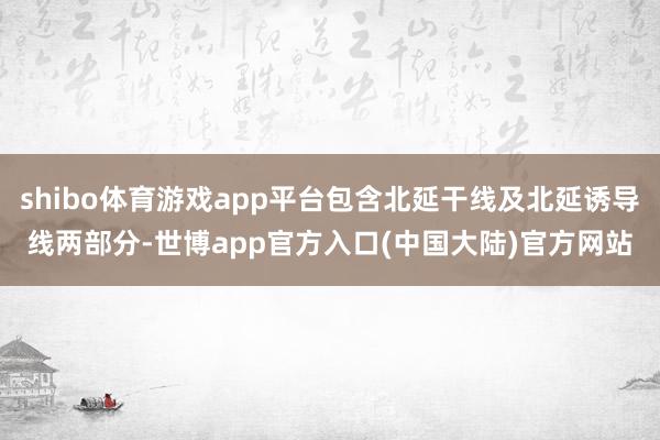 shibo体育游戏app平台包含北延干线及北延诱导线两部分-世博app官方入口(中国大陆)官方网站