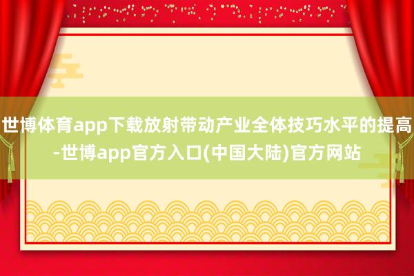 世博体育app下载放射带动产业全体技巧水平的提高-世博app官方入口(中国大陆)官方网站